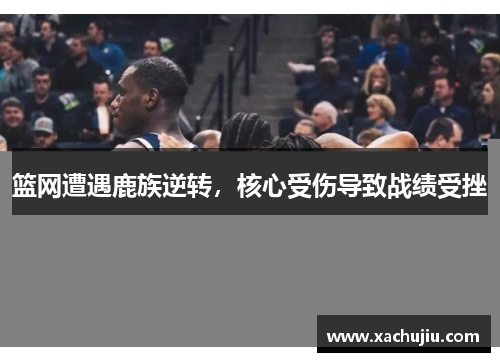 篮网遭遇鹿族逆转，核心受伤导致战绩受挫