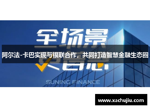 阿尔法-卡巴实现与银联合作，共同打造智慧金融生态圈