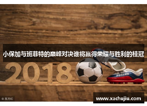 小保加与班菲特的巅峰对决谁将赢得荣耀与胜利的桂冠