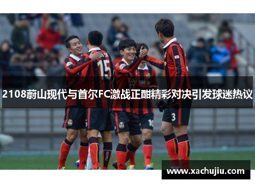 2108蔚山现代与首尔FC激战正酣精彩对决引发球迷热议
