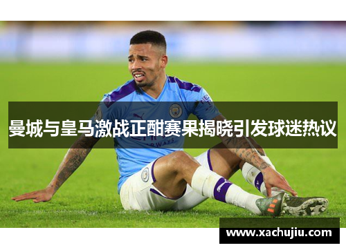 曼城与皇马激战正酣赛果揭晓引发球迷热议