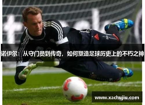 诺伊尔：从守门员到传奇，如何塑造足球历史上的不朽之神