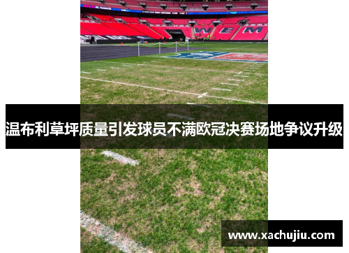温布利草坪质量引发球员不满欧冠决赛场地争议升级